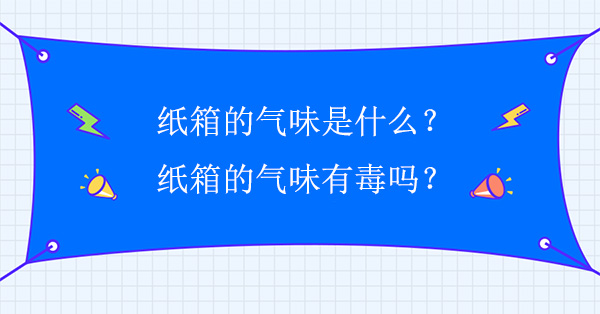紙箱的氣味是什么？紙箱的氣味有毒嗎